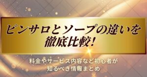 ピンサロとソープの違いを徹底比較します